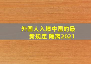 外国人入境中国的最新规定 隔离2021